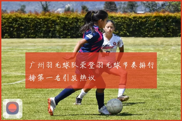 广州羽毛球队荣登羽毛球节奏排行榜第一名引发热议