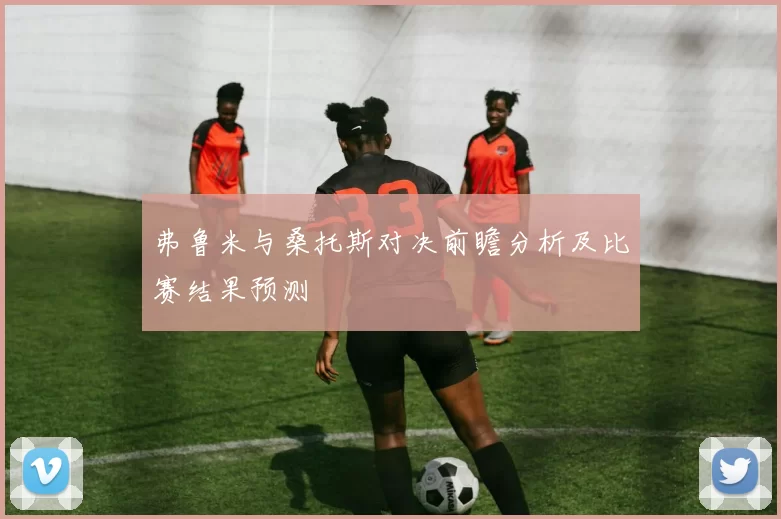弗鲁米与桑托斯对决前瞻分析及比赛结果预测