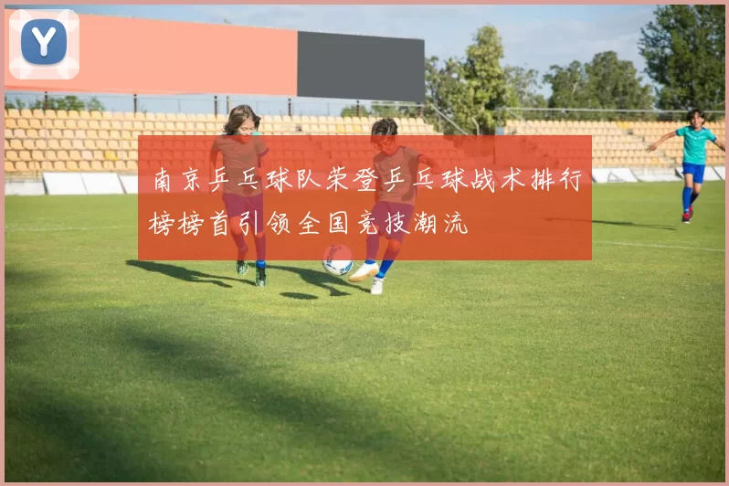 南京乒乓球队荣登乒乓球战术排行榜榜首引领全国竞技潮流
